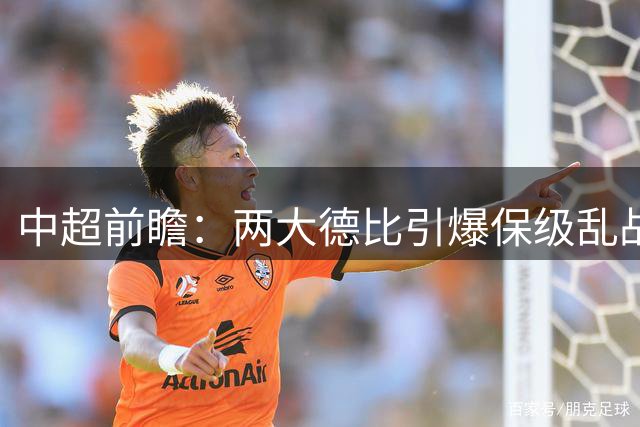 中超前瞻：两大德比引爆保级乱战 成都队深陷不胜魔咒