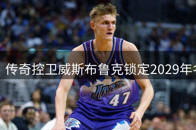 传奇控卫威斯布鲁克锁定2029年名人堂席位