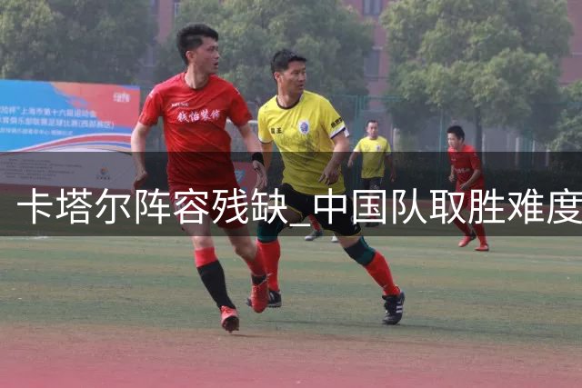 卡塔尔阵容残缺 中国队取胜难度几何？