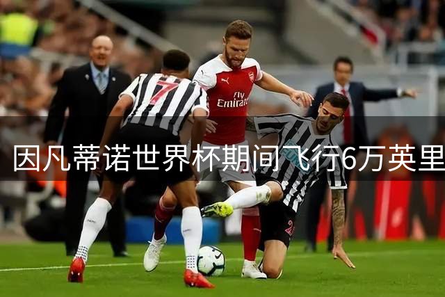 因凡蒂诺世界杯期间飞行6万英里，碳足迹引争议