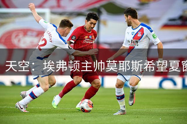 天空：埃弗顿主帅莫耶斯希望夏窗签新右后卫 穆尼奥斯是心仪人选