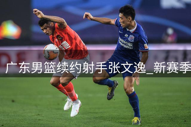 广东男篮续约射手张文逸 新赛季外线火力获保障