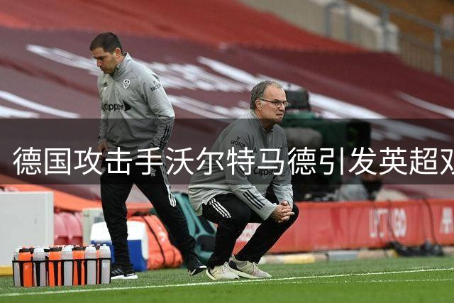 德国攻击手沃尔特马德引发英超双雄争夺 纽卡重建计划再受冲击