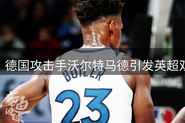德国攻击手沃尔特马德引发英超双雄争夺 纽卡重建计划再受冲击
