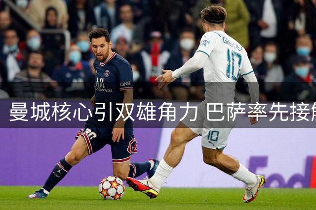 曼城核心引双雄角力 巴萨率先接触罗德里团队
