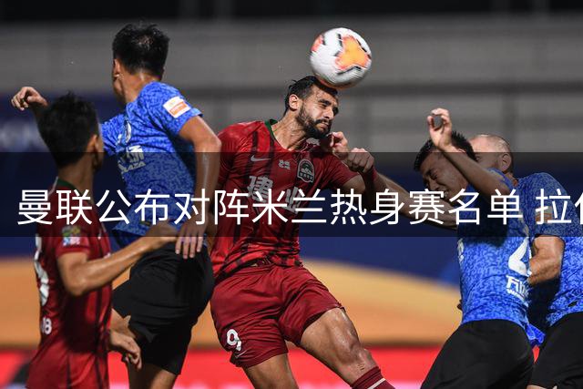 曼联公布对阵米兰热身赛名单 拉什福德复出迎战旧帅