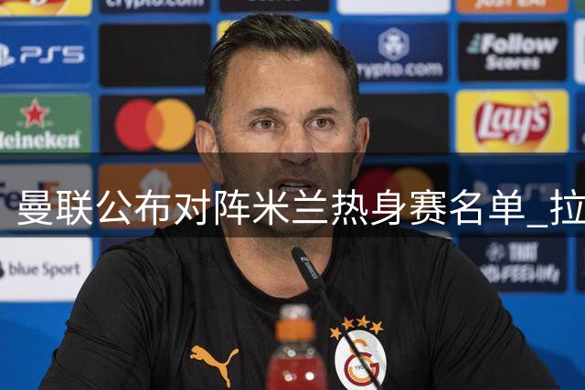 曼联公布对阵米兰热身赛名单 拉什福德复出迎战旧帅