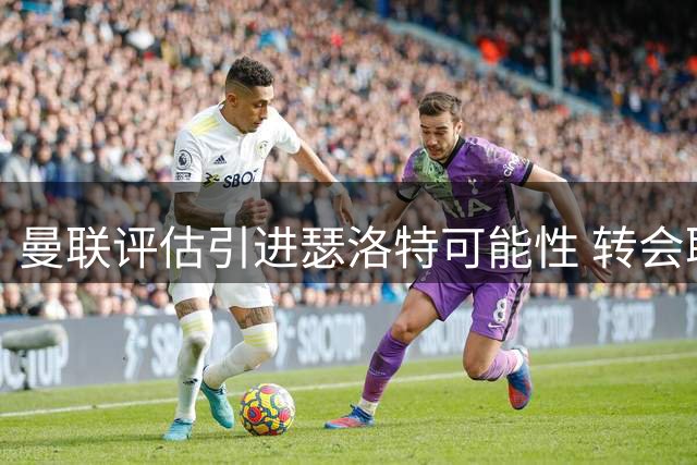曼联评估引进瑟洛特可能性 转会取决于齐尔克泽去向