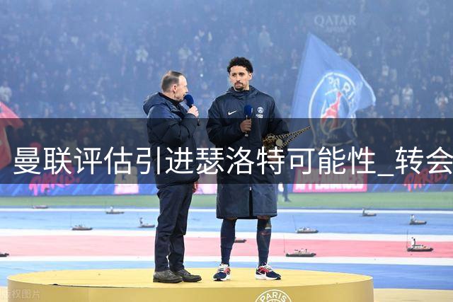 曼联评估引进瑟洛特可能性 转会取决于齐尔克泽去向