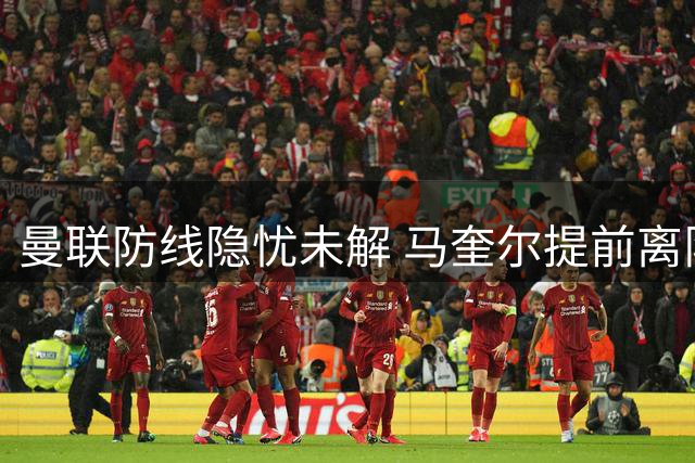 曼联防线隐忧未解 马奎尔提前离队引发讨论