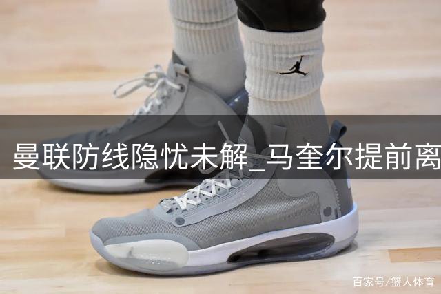 曼联防线隐忧未解 马奎尔提前离队引发讨论