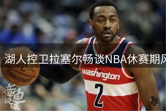湖人控卫拉塞尔畅谈NBA休赛期风云 预言新赛季格局将迎来重大洗牌