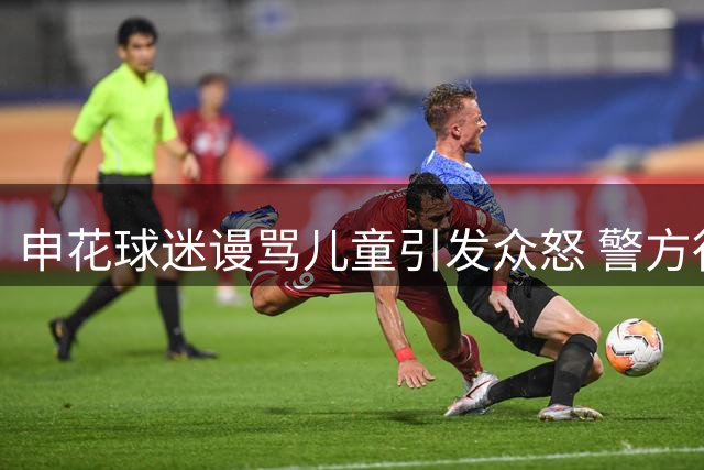 申花球迷谩骂儿童引发众怒 警方行拘仅是惩罚开端