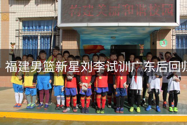 福建男篮新星刘李试训广东后回归 主帅凯撒紧急召回