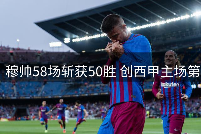 穆帅58场斩获50胜 创西甲主场第二快纪录