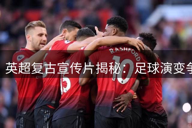 英超复古宣传片揭秘：足球演变争议跨越世纪