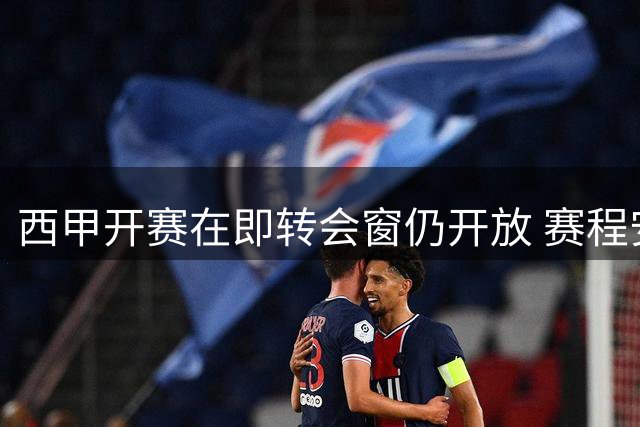 西甲开赛在即转会窗仍开放 赛程安排引争议