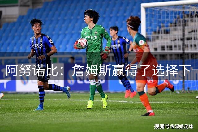 阿努诺比：詹姆斯赢得了选择下一站的权利 他去哪里都会被欢迎