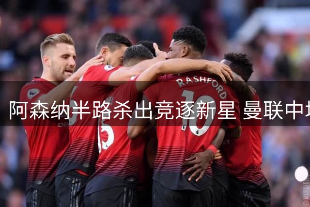阿森纳半路杀出竞逐新星 曼联中场补强计划遇阻