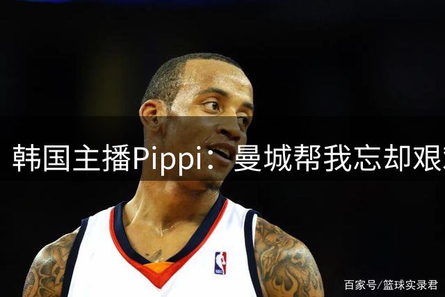 韩国主播Pippi：曼城帮我忘却艰难时光，我完全成了足球网红