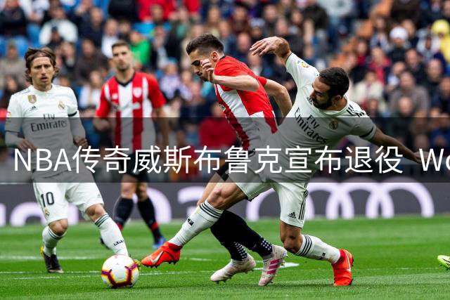 NBA传奇威斯布鲁克宣布退役  Woj送上诚挚祝福